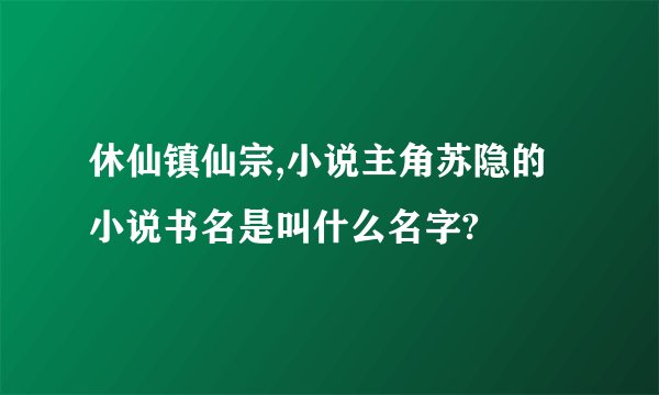 休仙镇仙宗,小说主角苏隐的小说书名是叫什么名字?