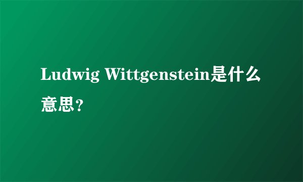 Ludwig Wittgenstein是什么意思？