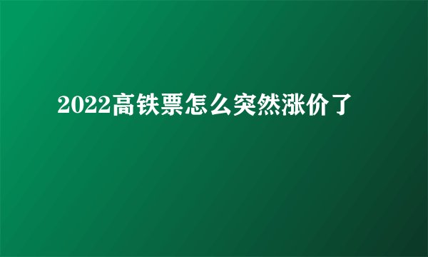 2022高铁票怎么突然涨价了