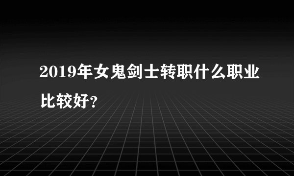2019年女鬼剑士转职什么职业比较好？