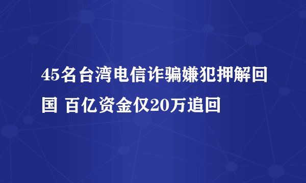 45名台湾电信诈骗嫌犯押解回国 百亿资金仅20万追回