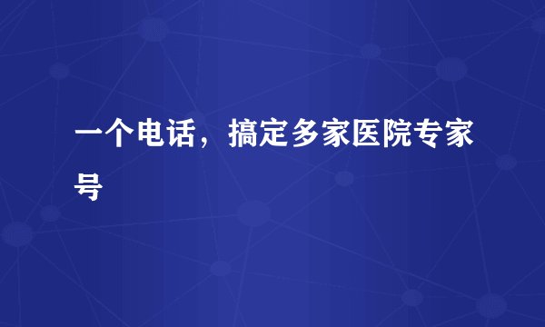 一个电话，搞定多家医院专家号
