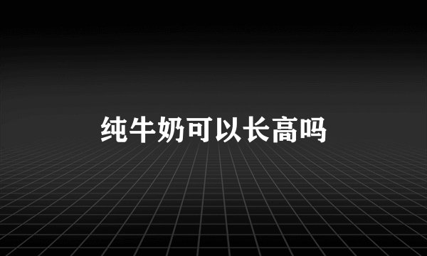 纯牛奶可以长高吗
