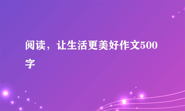 阅读，让生活更美好作文500字
