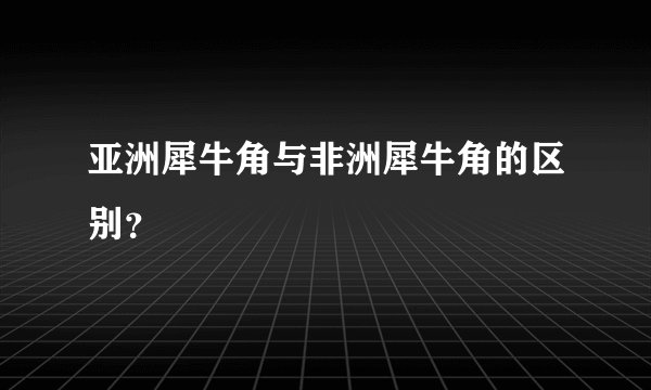 亚洲犀牛角与非洲犀牛角的区别？