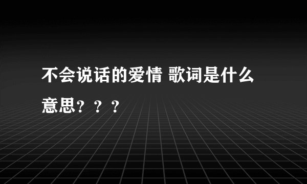 不会说话的爱情 歌词是什么意思？？？
