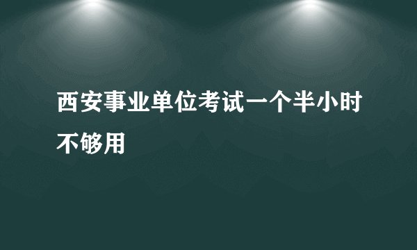 西安事业单位考试一个半小时不够用