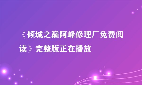《倾城之巅阿峰修理厂免费阅读》完整版正在播放