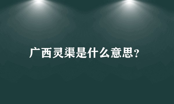 广西灵渠是什么意思？