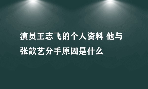 演员王志飞的个人资料 他与张歆艺分手原因是什么