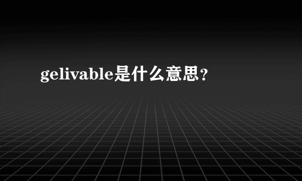 gelivable是什么意思？