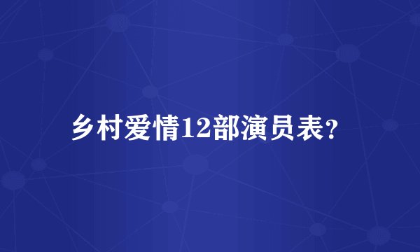 乡村爱情12部演员表？
