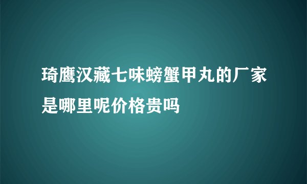 琦鹰汉藏七味螃蟹甲丸的厂家是哪里呢价格贵吗