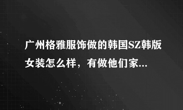 广州格雅服饰做的韩国SZ韩版女装怎么样，有做他们家货的朋友评论一下哦！