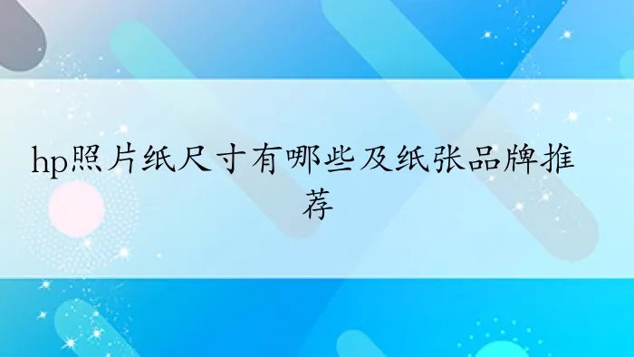 hp照片纸尺寸有哪些及纸张品牌推荐