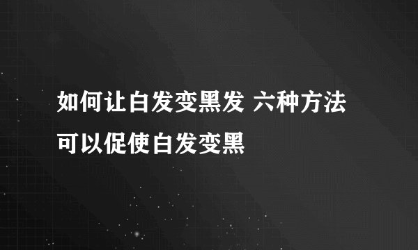 如何让白发变黑发 六种方法可以促使白发变黑