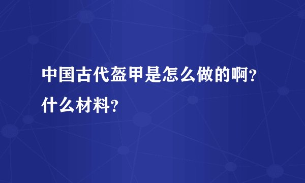 中国古代盔甲是怎么做的啊？什么材料？
