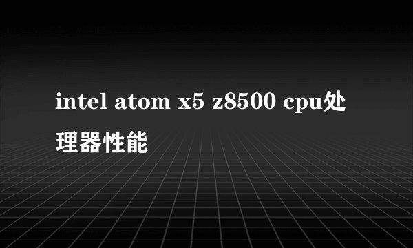 intel atom x5 z8500 cpu处理器性能