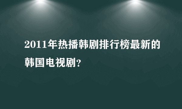 2011年热播韩剧排行榜最新的韩国电视剧？