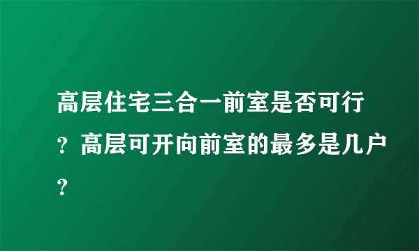 高层住宅三合一前室是否可行？高层可开向前室的最多是几户？