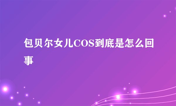 包贝尔女儿COS到底是怎么回事