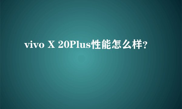 vivo X 20Plus性能怎么样？