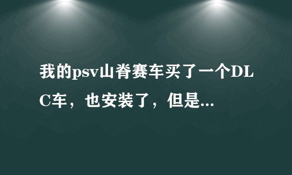我的psv山脊赛车买了一个DLC车，也安装了，但是进了游戏却怎么也找不到那车，只有初始的车，请问怎么回事啊