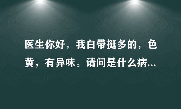医生你好，我白带挺多的，色黄，有异味。请问是什么病...