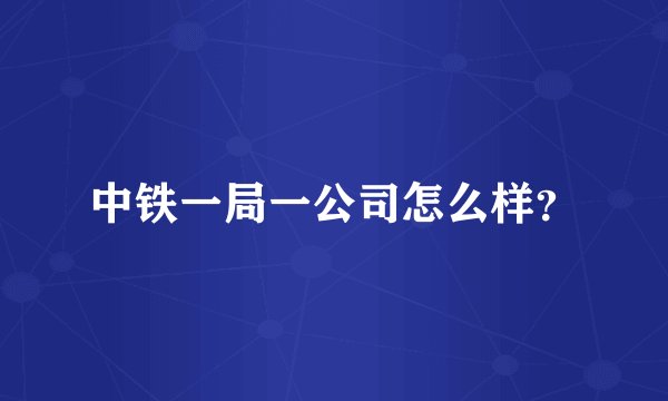 中铁一局一公司怎么样？