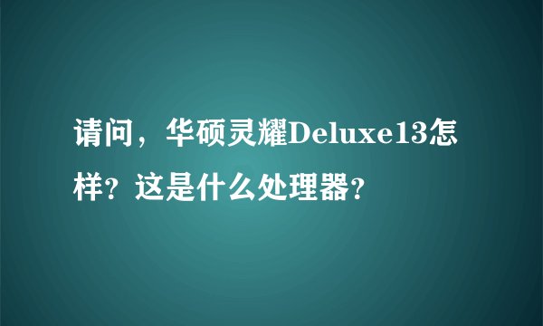 请问，华硕灵耀Deluxe13怎样？这是什么处理器？