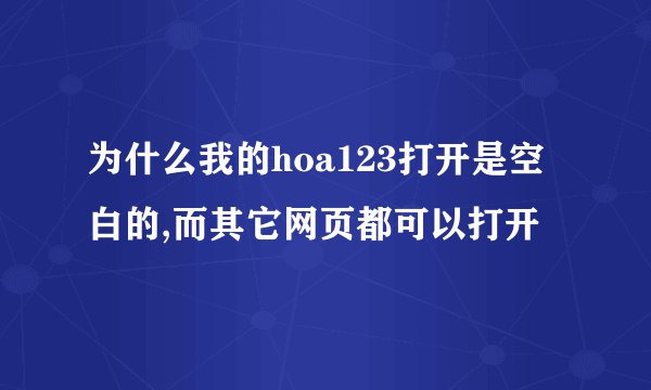 为什么我的hoa123打开是空白的,而其它网页都可以打开