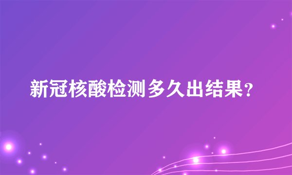 新冠核酸检测多久出结果？