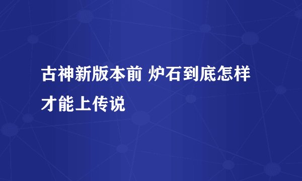 古神新版本前 炉石到底怎样才能上传说