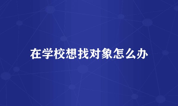 在学校想找对象怎么办