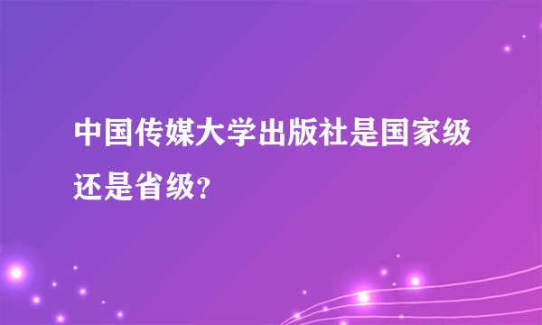 中国传媒大学出版社是国家级还是省级？