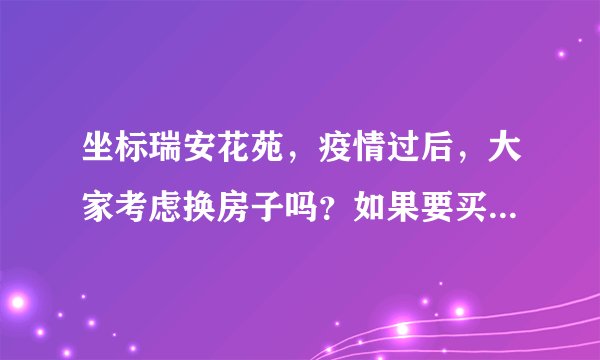 坐标瑞安花苑，疫情过后，大家考虑换房子吗？如果要买房应该考虑哪些因素？