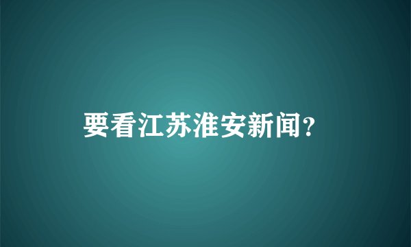要看江苏淮安新闻？