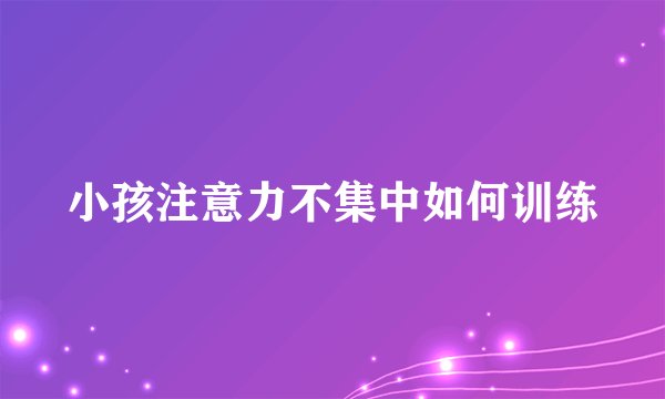 小孩注意力不集中如何训练