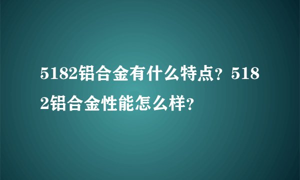 5182铝合金有什么特点？5182铝合金性能怎么样？