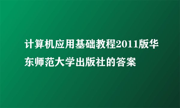 计算机应用基础教程2011版华东师范大学出版社的答案