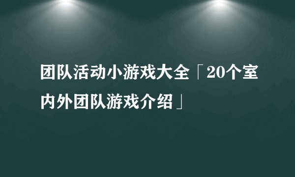 团队活动小游戏大全「20个室内外团队游戏介绍」