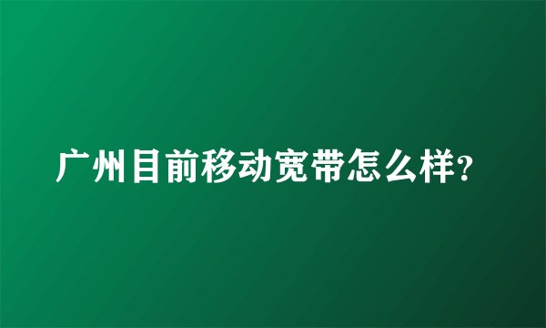 广州目前移动宽带怎么样？