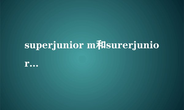 superjunior m和surerjunior 有什么区别