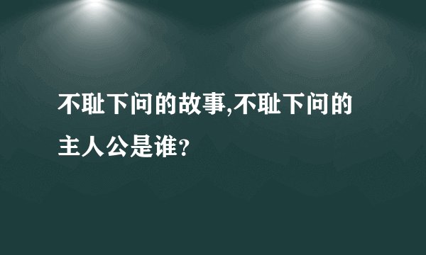 不耻下问的故事,不耻下问的主人公是谁？