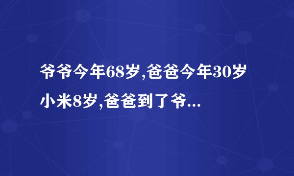 爷爷今年68岁,爸爸今年30岁小米8岁,爸爸到了爷爷的年龄小米多少岁？
