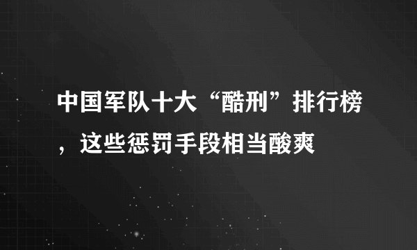 中国军队十大“酷刑”排行榜，这些惩罚手段相当酸爽