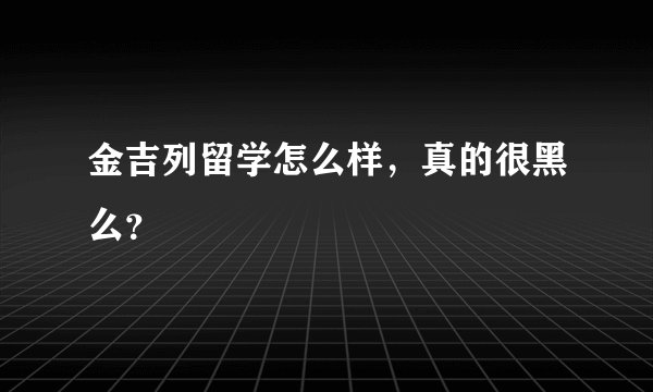 金吉列留学怎么样，真的很黑么？