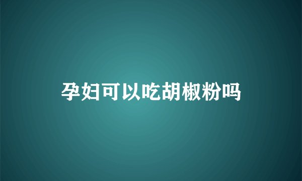 孕妇可以吃胡椒粉吗