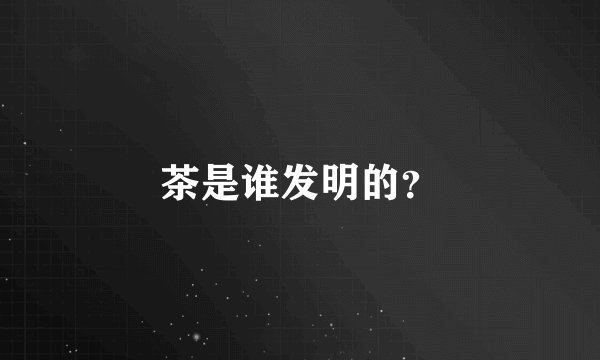 茶是谁发明的？