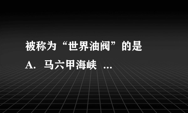 被称为“世界油阀”的是     A．马六甲海峡  B．苏伊士运河    C．霍尔木兹海峡  D．麦哲伦海峡